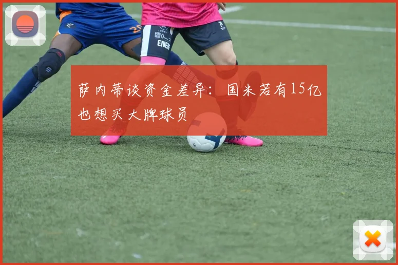 萨内蒂谈资金差异：国米若有15亿也想买大牌球员