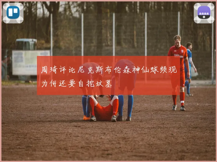 周琦评论尼克斯布伦森神仙球频现为何还要自挖坟墓