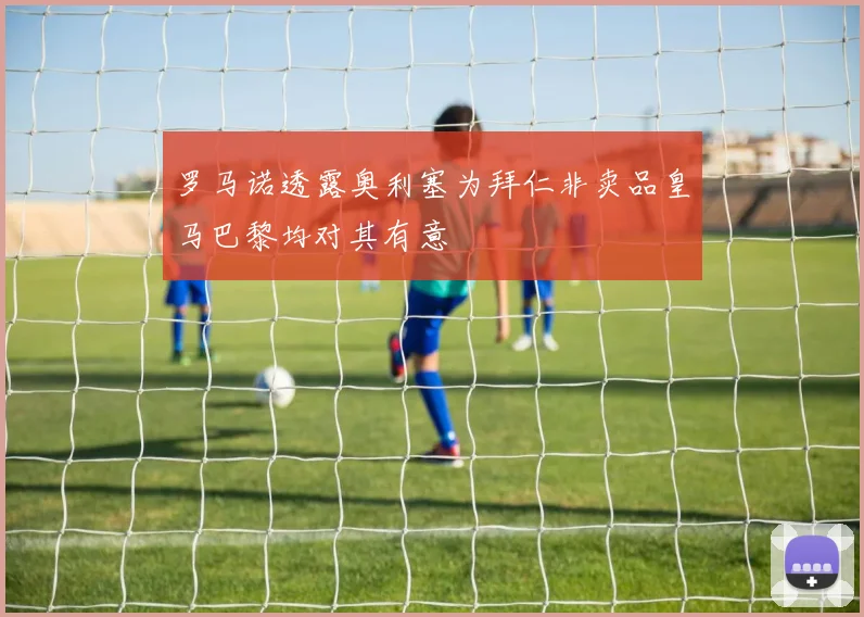 罗马诺透露奥利塞为拜仁非卖品皇马巴黎均对其有意