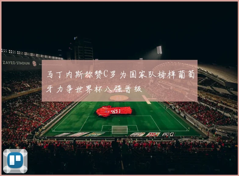 马丁内斯称赞C罗为国家队榜样葡萄牙力争世界杯八强晋级