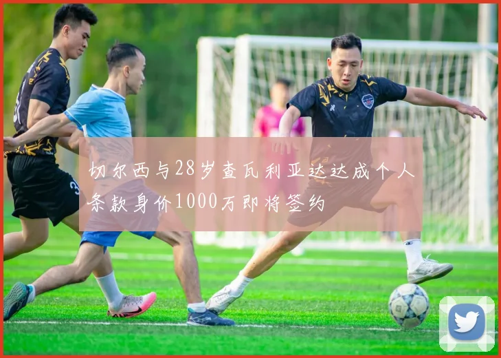 切尔西与28岁查瓦利亚达达成个人条款身价1000万即将签约