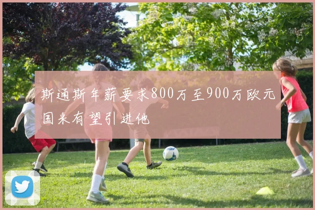 斯通斯年薪要求800万至900万欧元国米有望引进他