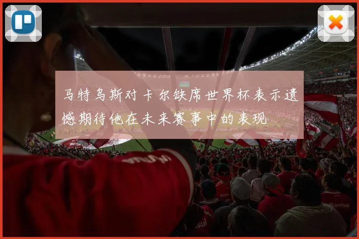 马特乌斯对卡尔缺席世界杯表示遗憾期待他在未来赛事中的表现