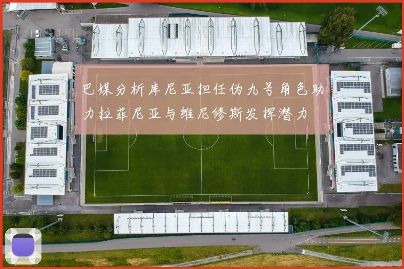 巴媒分析库尼亚担任伪九号角色助力拉菲尼亚与维尼修斯发挥潜力