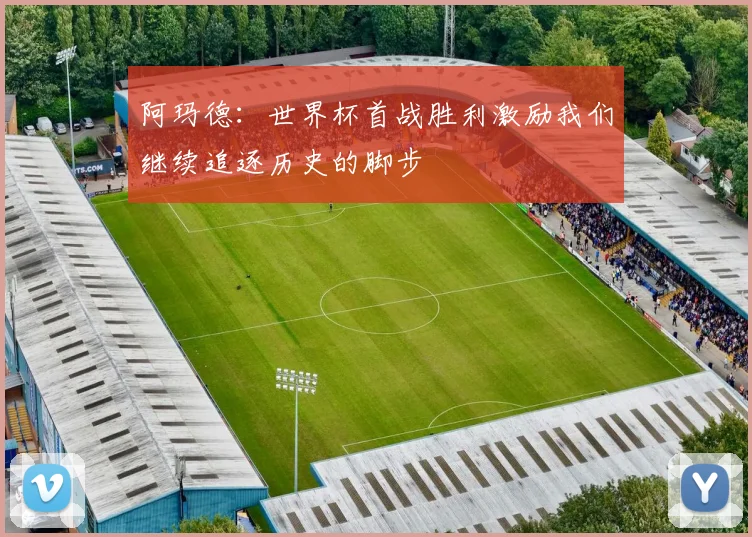 阿玛德：世界杯首战胜利激励我们继续追逐历史的脚步