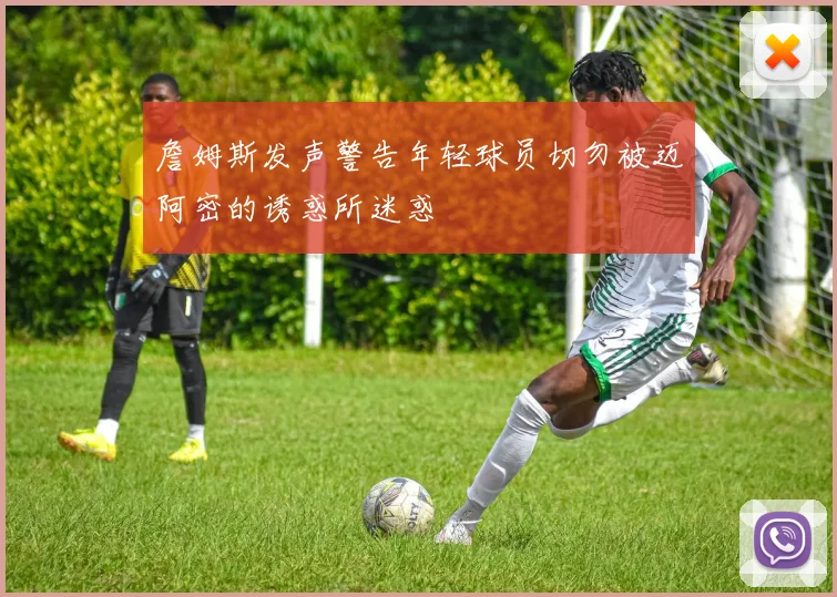 詹姆斯发声警告年轻球员切勿被迈阿密的诱惑所迷惑