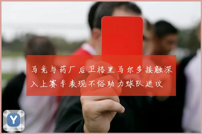 马竞与药厂后卫格里马尔多接触深入上赛季表现不俗助力球队进攻