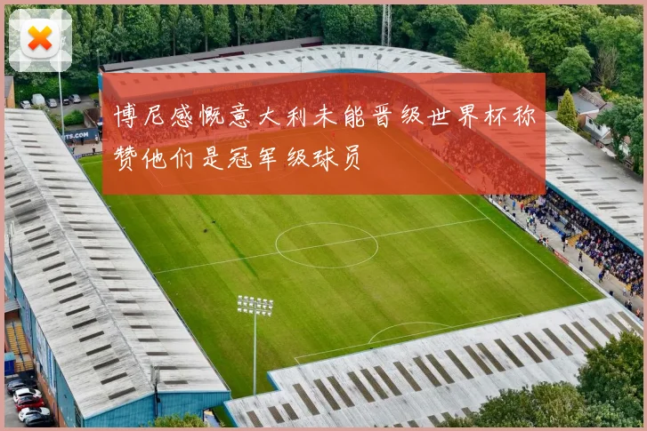 博尼感慨意大利未能晋级世界杯称赞他们是冠军级球员